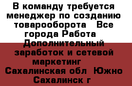 В команду требуется менеджер по созданию товарооборота - Все города Работа » Дополнительный заработок и сетевой маркетинг   . Сахалинская обл.,Южно-Сахалинск г.